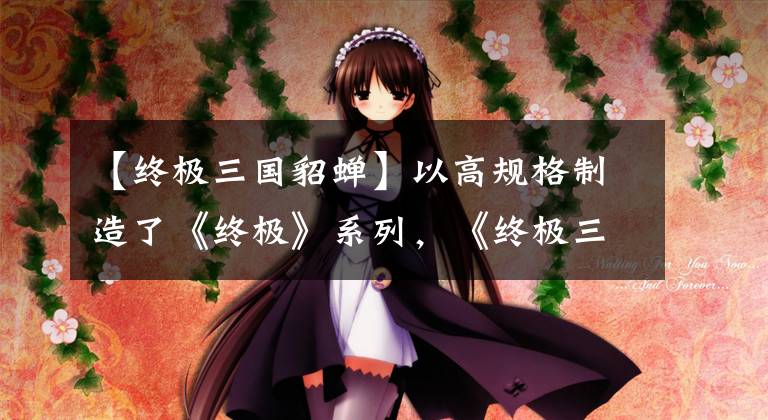【终极三国貂蝉】以高规格制造了《终极》系列，《终极三国》能在2017井喷电视剧市场取得突破吗？