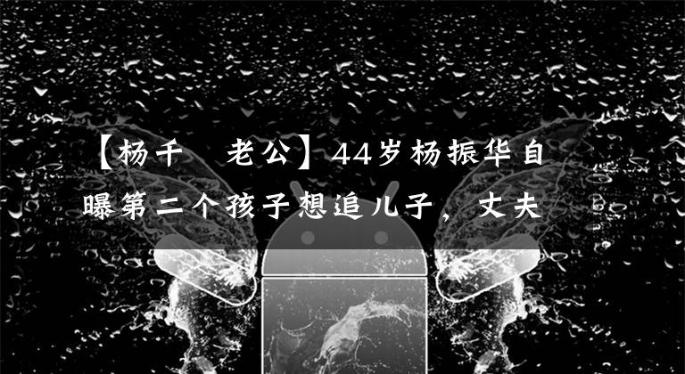 【杨千嬅老公】44岁杨振华自曝第二个孩子想追儿子，丈夫郑子高：随时都可以。