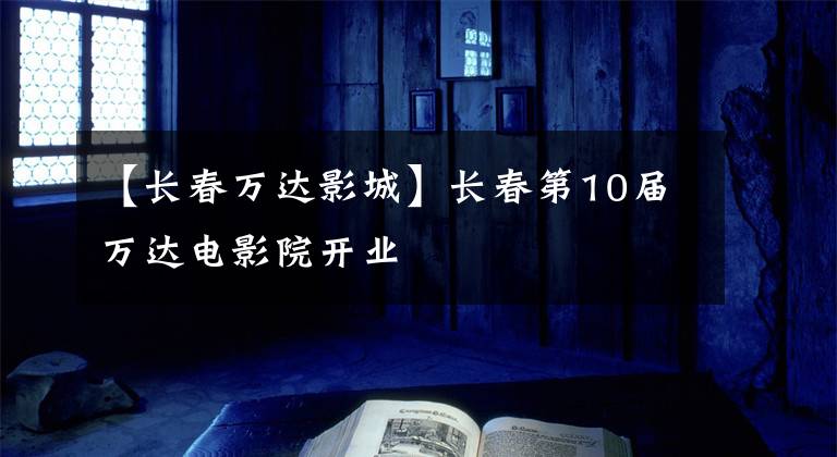 【长春万达影城】长春第10届万达电影院开业