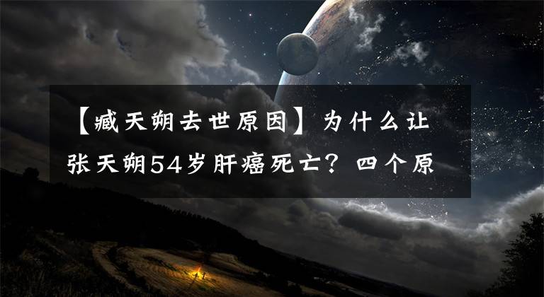 【臧天朔去世原因】为什么让张天朔54岁肝癌死亡？四个原因是导火索！