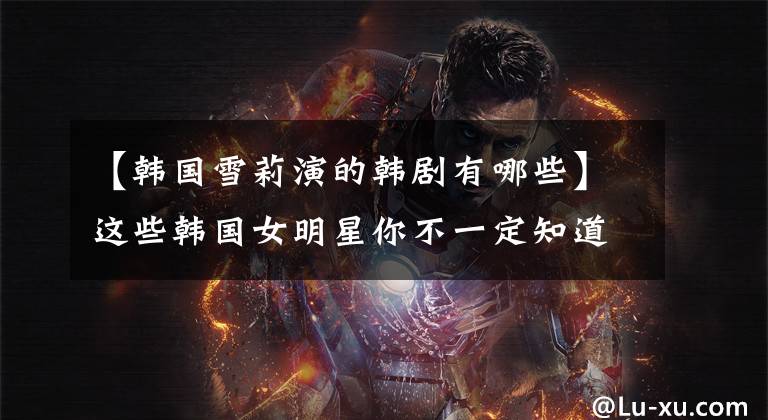 【韩国雪莉演的韩剧有哪些】这些韩国女明星你不一定知道，但她们才是真正的便衣天才