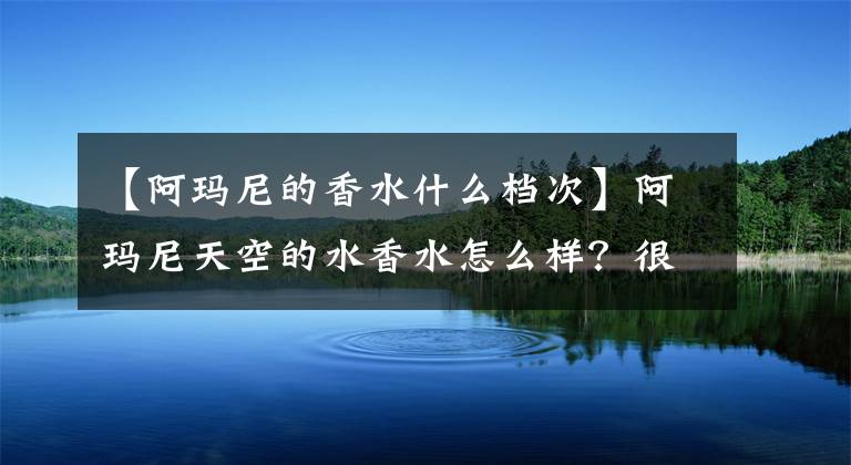 【阿玛尼的香水什么档次】阿玛尼天空的水香水怎么样？很甜。又带着一丝清凉。