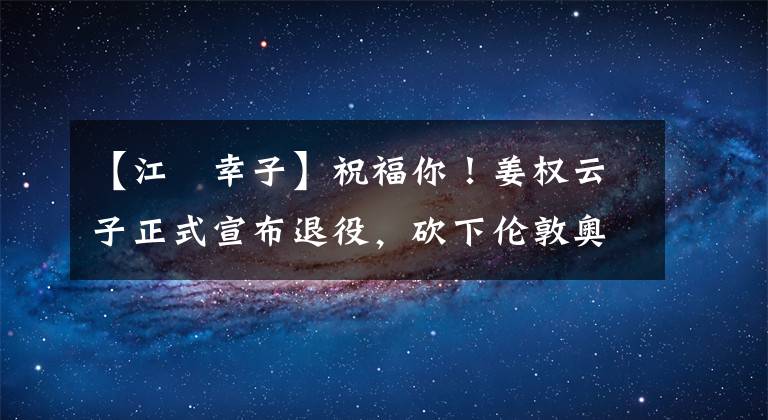 【江畑幸子】祝福你！姜权云子正式宣布退役，砍下伦敦奥运会短板33分，推翻了中国女排。