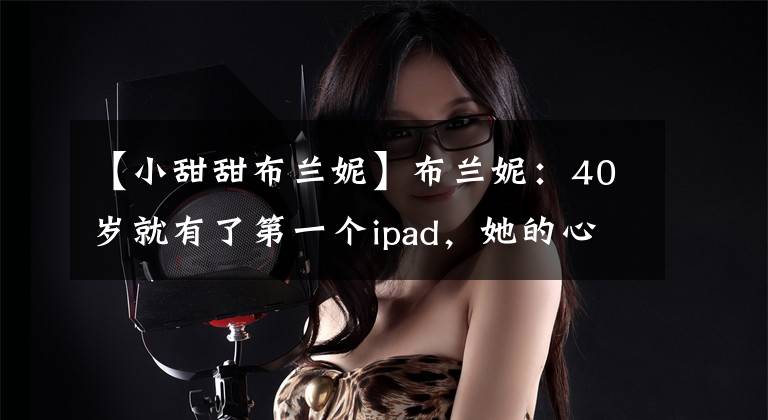 【小甜甜布兰妮】布兰妮：40岁就有了第一个ipad，她的心谁知道呢？