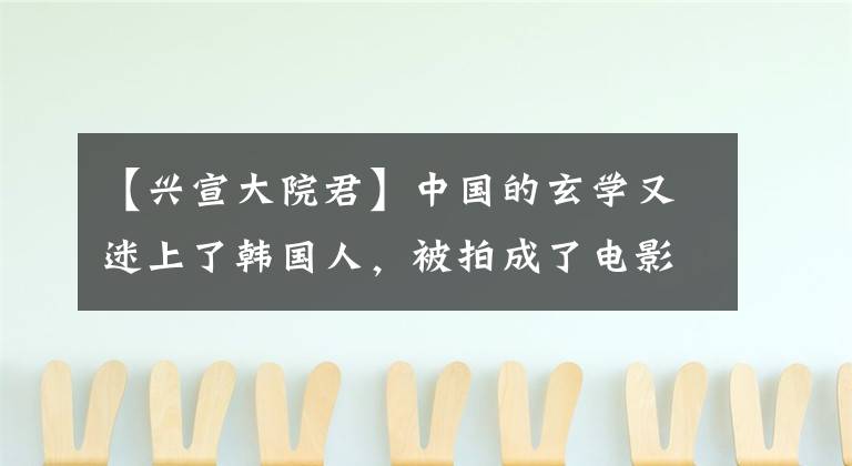 【兴宣大院君】中国的玄学又迷上了韩国人，被拍成了电影《三部曲》