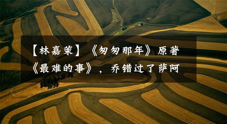 【林嘉茉】《匆匆那年》原著《最难的事》，乔错过了萨阿尼斯。因为他太谦虚了