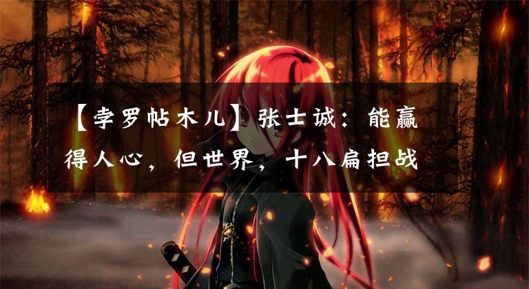 【孛罗帖木儿】张士诚：能赢得人心，但世界，十八扁担战胜元朝，为什么输给朱元璋？