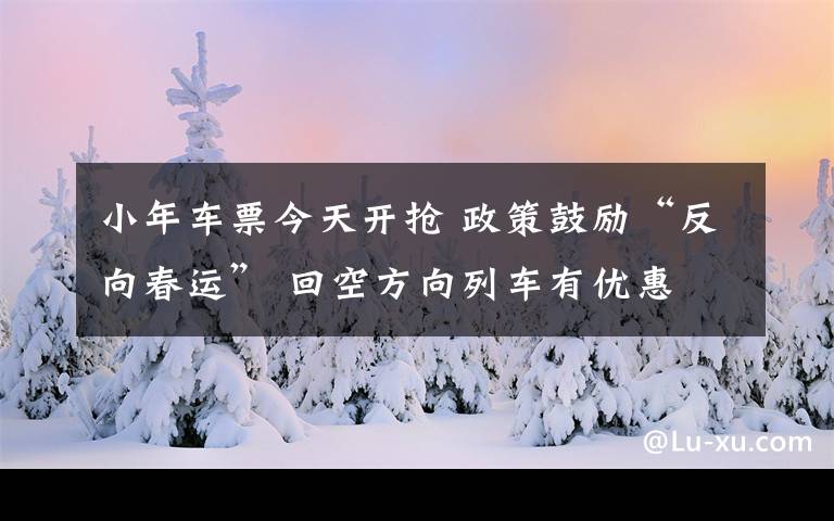 小年车票今天开抢 政策鼓励“反向春运” 回空方向列车有优惠