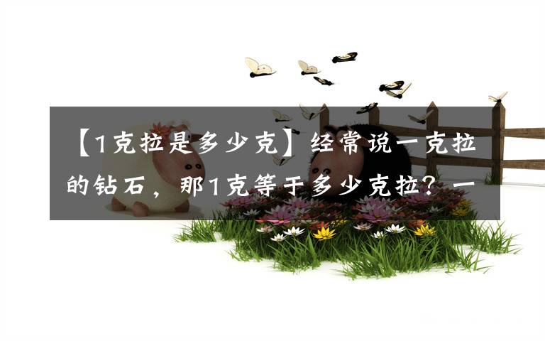【1克拉是多少克】经常说一克拉的钻石，那1克等于多少克拉？一克拉钻石有多大呢？