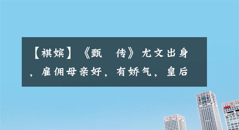 【祺嫔】《甄嬛传》尤文出身，雇佣母亲好，有娇气，皇后支持，为什么没完没了？