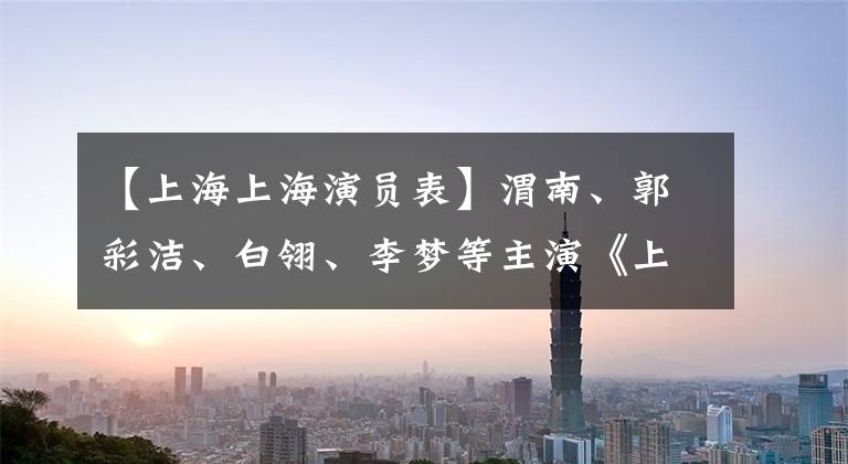 【上海上海演员表】渭南、郭彩洁、白翎、李梦等主演《上海王》