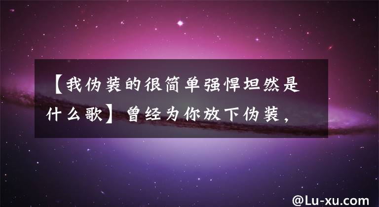 【我伪装的很简单强悍坦然是什么歌】曾经为你放下伪装，现在为了你故意伪装