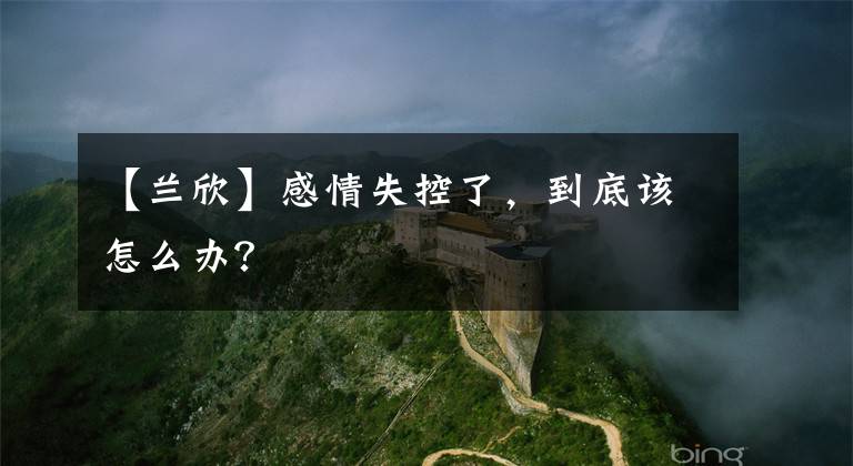 【兰欣】感情失控了，到底该怎么办？
