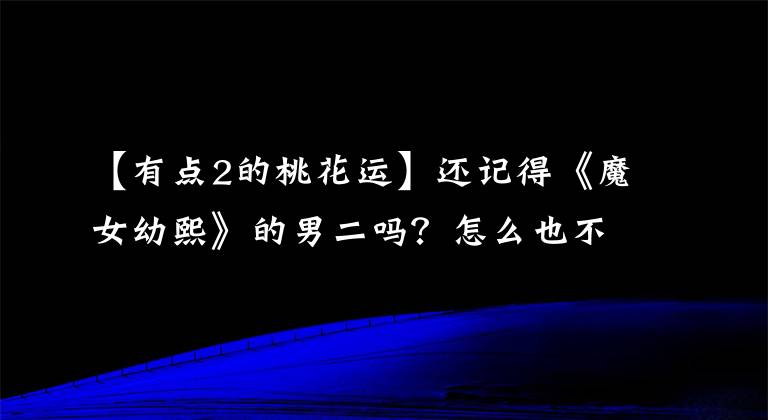 【有点2的桃花运】还记得《魔女幼熙》的男二吗？怎么也不红，本来就胖，看不到。