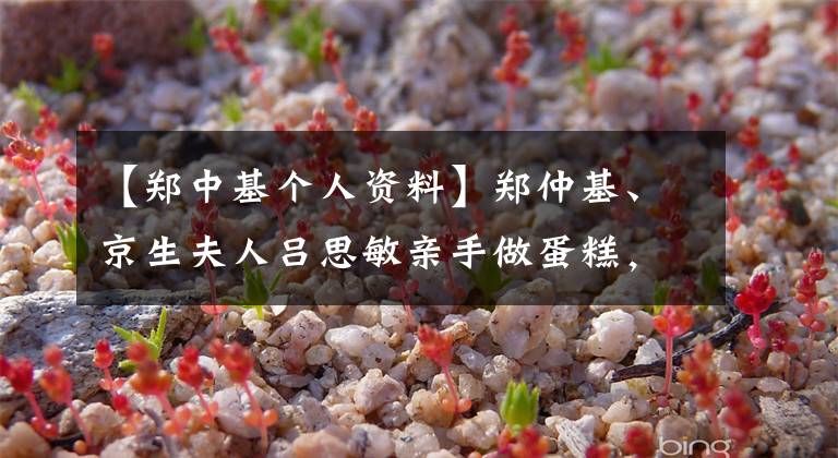 【郑中基个人资料】郑仲基、京生夫人吕思敏亲手做蛋糕，做了郑仲基的简介。