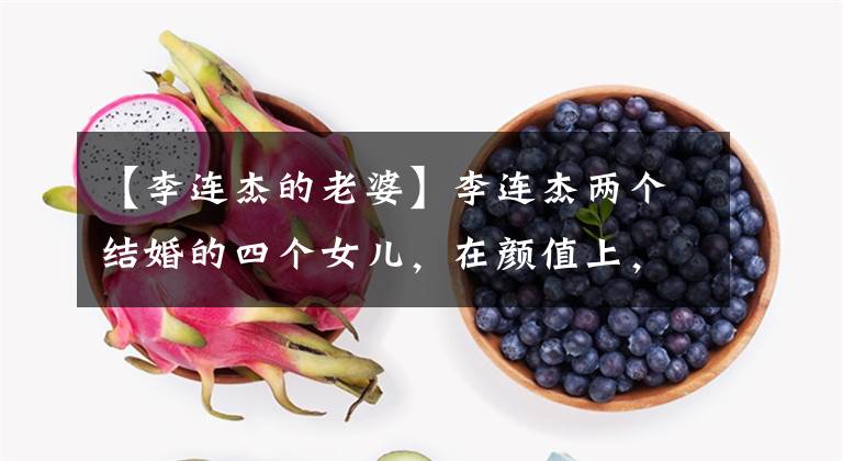 【李连杰的老婆】李连杰两个结婚的四个女儿，在颜值上，利兹女儿实际上不如前妻女儿