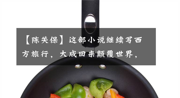 【陈关保】这部小说继续写西方旅行，大成回来颠覆世界，逆袭使人热血沸腾，无法抓住两只兔子