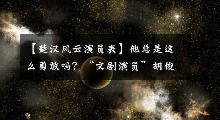 【楚汉风云演员表】他总是这么勇敢吗？“文剧演员”胡俊硬汉的路