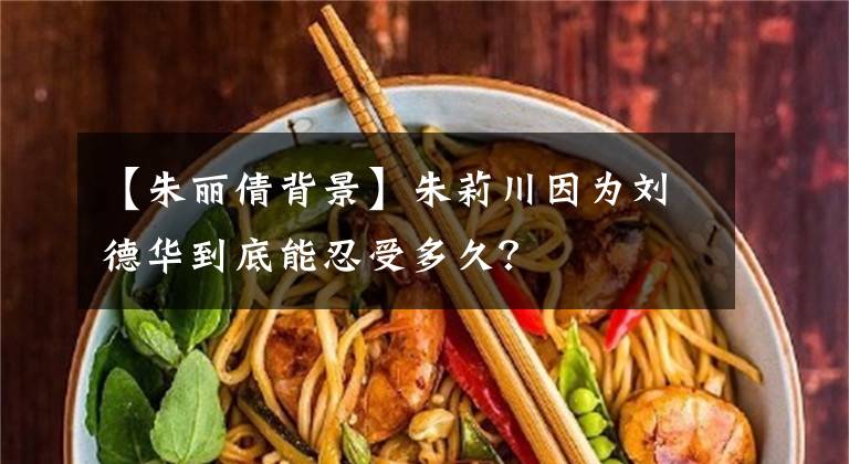 【朱丽倩背景】朱莉川因为刘德华到底能忍受多久？