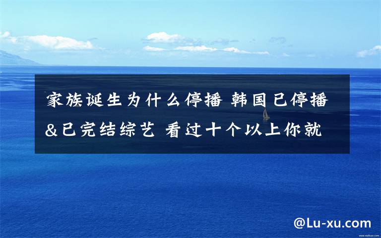 家族诞生为什么停播 韩国已停播&已完结综艺 看过十个以上你就老了