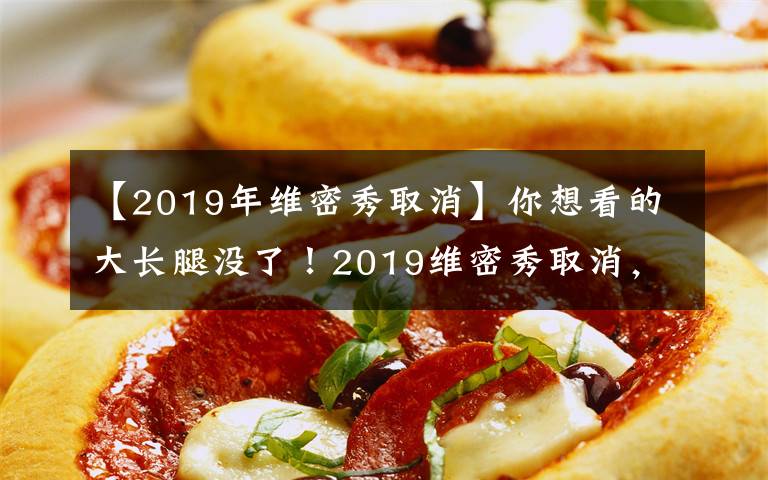 【2019年维密秀取消】你想看的大长腿没了！2019维密秀取消，都是收视率惹的祸？