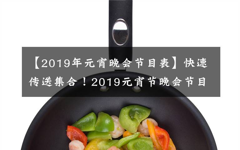 【2019年元宵晚会节目表】快速传送集合！2019元宵节晚会节目来了！