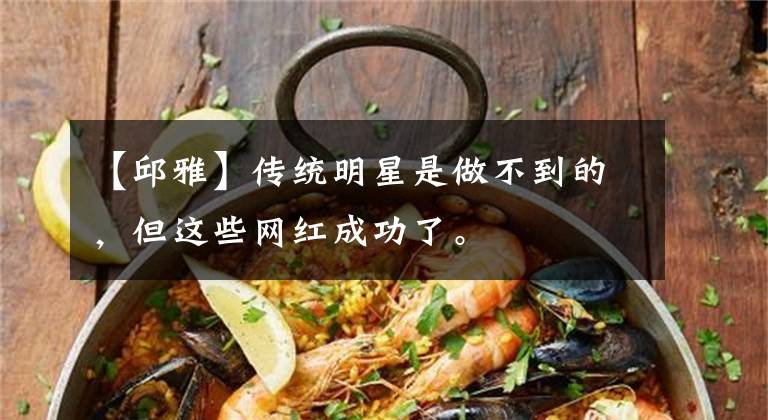 【邱雅】传统明星是做不到的，但这些网红成功了。