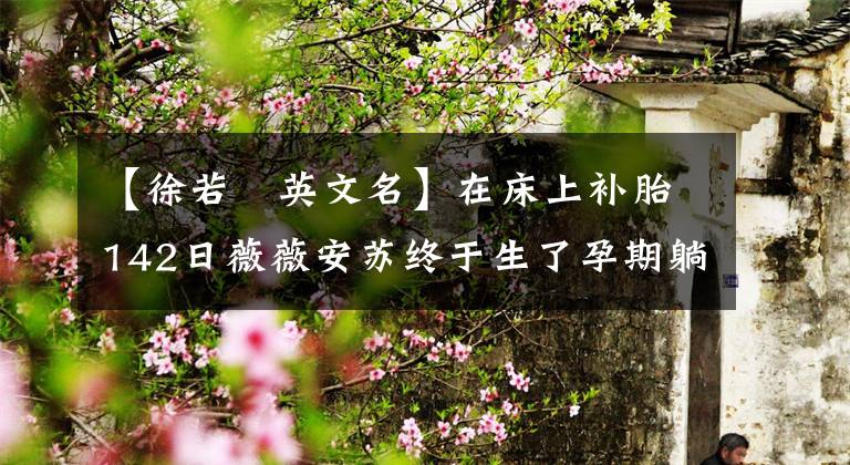 【徐若瑄英文名】在床上补胎142日薇薇安苏终于生了孕期躺着对安泰更有帮助吗？