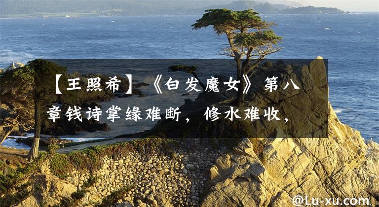 【王照希】《白发魔女》第八章钱诗掌缘难断，修水难收，恩怨是主战所。