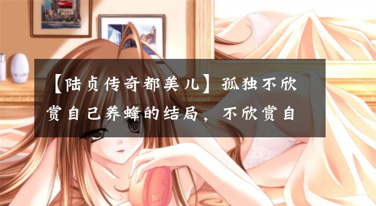 【陆贞传奇都美儿】孤独不欣赏自己养蜂的结局，不欣赏自己装扮成养蜂人的麦地那个人资料。