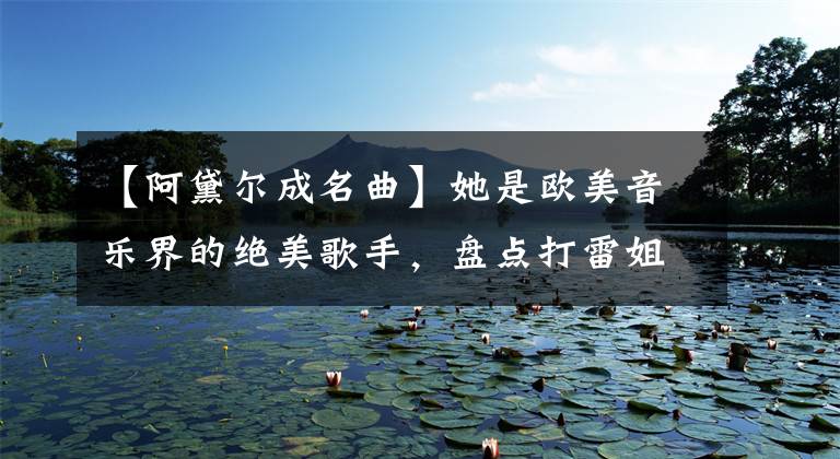 【阿黛尔成名曲】她是欧美音乐界的绝美歌手，盘点打雷姐姐的10多岁复古金曲