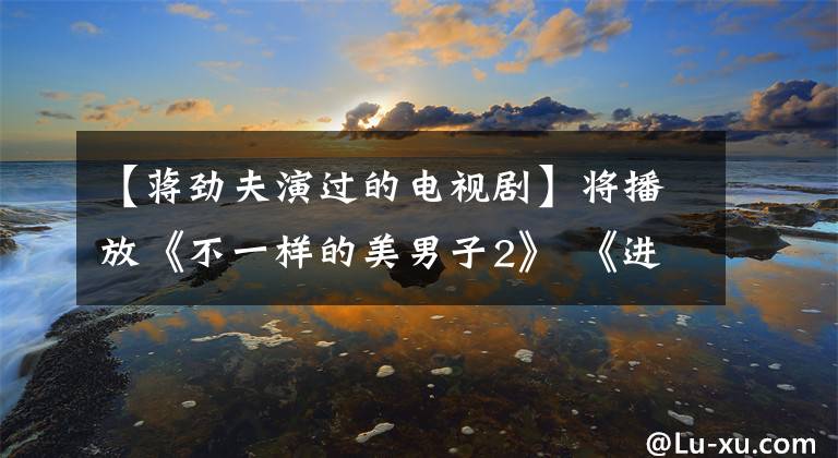 【蒋劲夫演过的电视剧】将播放《不一样的美男子2》 《进击吧，闪电》长颈剪，放飞自我