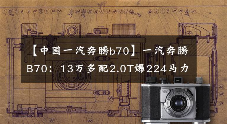【中国一汽奔腾b70】一汽奔腾B70：13万多配2.0T爆224马力，送5年机油，终身质保