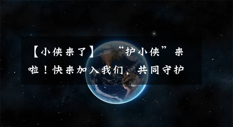 【小侠来了】​“护小侠”来啦！快来加入我们，共同守护五华平安