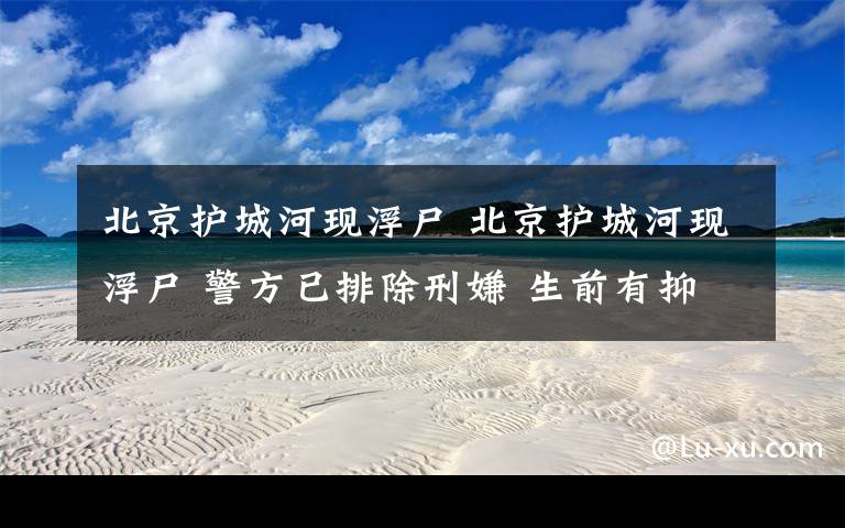 北京护城河现浮尸 北京护城河现浮尸 警方已排除刑嫌 生前有抑郁症