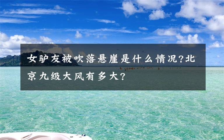 女驴友被吹落悬崖是什么情况?北京九级大风有多大?