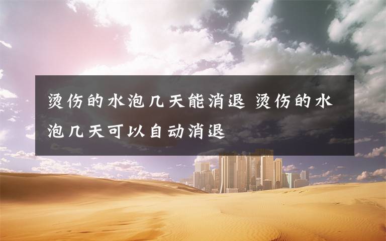 烫伤的水泡几天能消退 烫伤的水泡几天可以自动消退