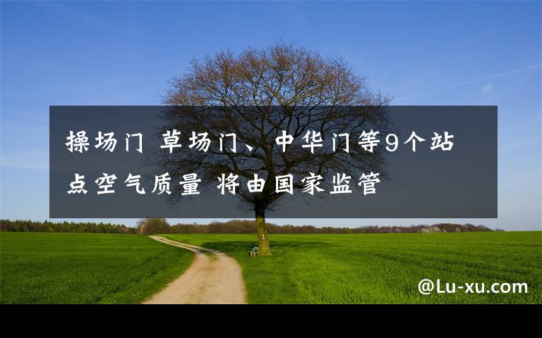 操场门 草场门、中华门等9个站点空气质量 将由国家监管