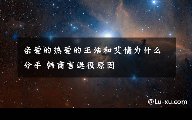 亲爱的热爱的王浩和艾情为什么分手 韩商言退役原因