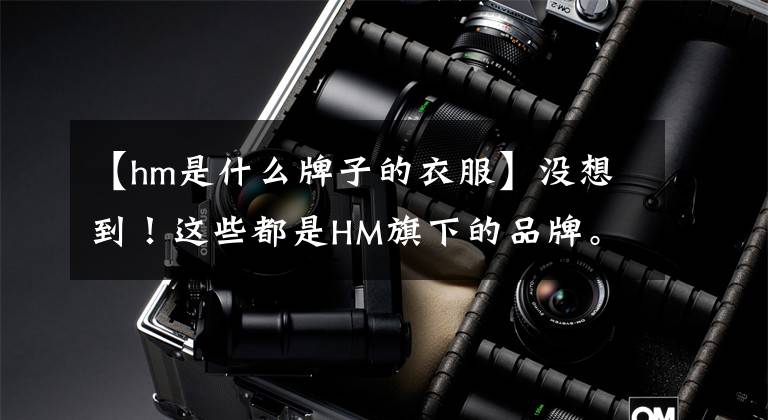 【hm是什么牌子的衣服】没想到！这些都是HM旗下的品牌。