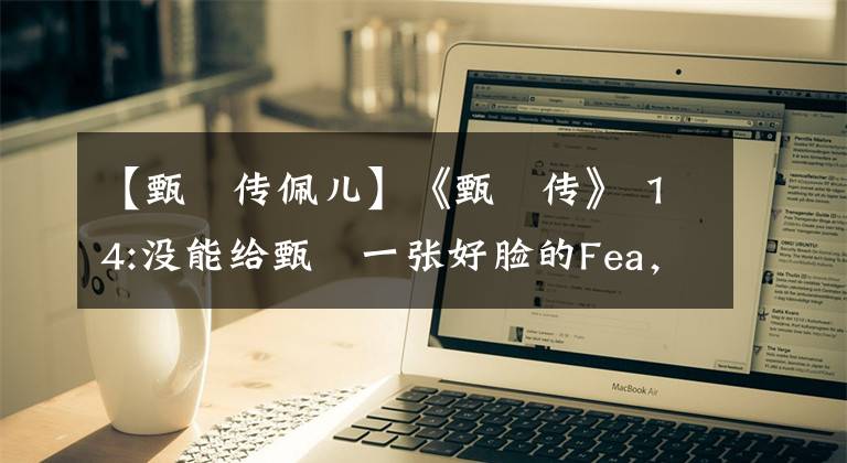 【甄嬛传佩儿】《甄嬛传》 14:没能给甄嬛一张好脸的Fea，为什么得到她的庇护，笑到最后？