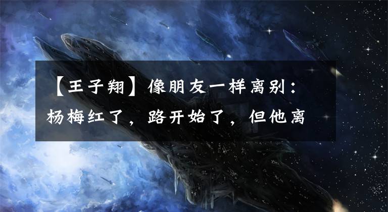 【王子翔】像朋友一样离别：杨梅红了，路开始了，但他离开了。