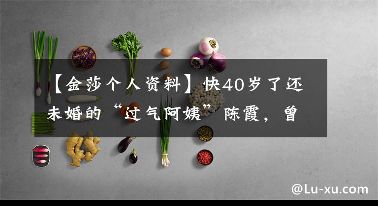 【金莎个人资料】快40岁了还未婚的“过气阿姨”陈霞，曾经被嘲笑街头，现在逆风染红。
