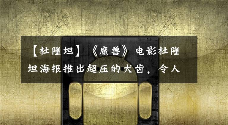 【杜隆坦】《魔兽》电影杜隆坦海报推出超压的犬齿，令人毛骨悚然