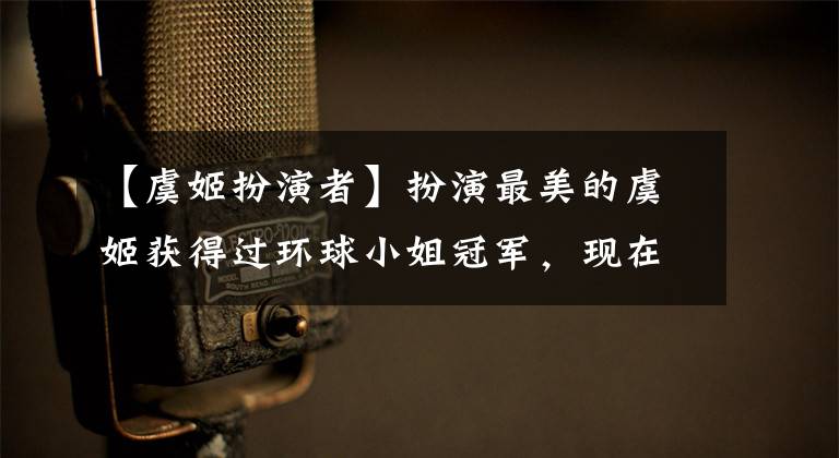 【虞姬扮演者】扮演最美的虞姬获得过环球小姐冠军，现在被很多人吐槽。