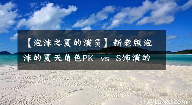 【泡沫之夏的演员】新老版泡沫的夏天角色PK  vs  S饰演的李夏沫比张雪迎更柔软美丽！