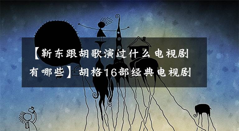 【靳东跟胡歌演过什么电视剧有哪些】胡格16部经典电视剧，胡格出演的电视剧哪个看得最好？