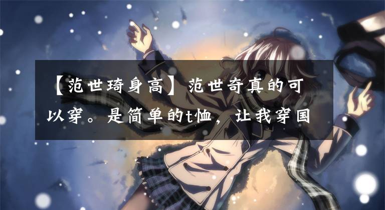 【范世琦身高】范世奇真的可以穿。是简单的t恤，让我穿国际超模！