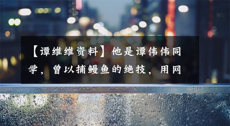 【谭维维资料】他是谭伟伟同学，曾以捕鳗鱼的绝技，用网红当保安养鸭子为生。
