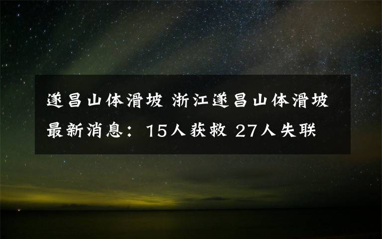 遂昌山体滑坡 浙江遂昌山体滑坡最新消息：15人获救 27人失联